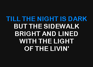 TILL THE NIGHT IS DARK
BUT THE SIDEWALK

BRIGHT AND LINE'