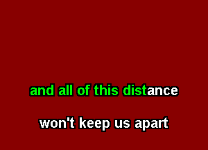 and all of this distance

won't keep us apart