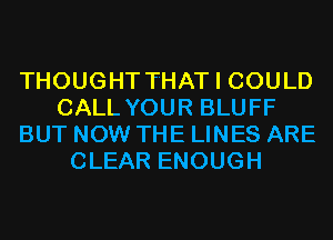 THOUGHT THAT I COULD
CALL YOUR BLUFF
BUT NOW THE LINES ARE
CLEAR ENOUGH