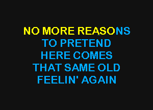 NO MORE REASONS
TO PRETEND
HERE COMES

THAT SAME OLD
FEELIN' AGAIN

g