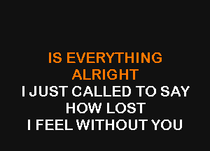 IS EVERYTHING
ALRIGHT

IJUST CALLED TO SAY
HOW LOST
I FEEL WITHOUT YOU