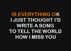 IS EVERYTHING OK
IJUST THOUGHT I'D
WRITEASONG
TO TELL THE WORLD
HOW I MISS YOU