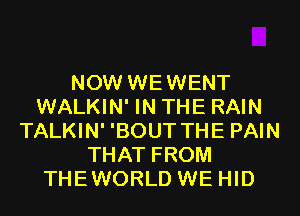 NOW WEWENT
WALKIN' IN THE RAIN
TALKIN' 'BOUT THE PAIN
THAT FROM
THEWORLD WE HID