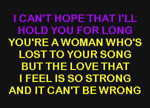 YOU'REAWOMAN WHO'S
LOST TO YOUR SONG
BUT THE LOVE THAT
I FEEL IS SO STRONG

AND IT CAN'T BEWRONG