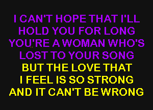 BUT THE LOVE THAT
I FEEL IS SO STRONG
AND IT CAN'T BEWRONG