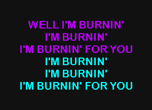 I'M BURNIN'
I'M BURNIN'
I'M BURNIN' FOR YOU