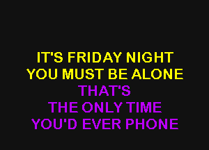 IT'S FRIDAY NIGHT
YOU MUST BE ALONE