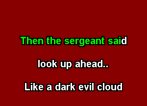Then the sergeant said

look up ahead..

Like a dark evil cloud