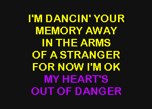 I'M DANCIN' YOUR
MEMORY AWAY
IN THE ARMS

OF ASTRANGER
FOR NOW I'M OK