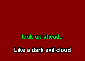 look up ahead..

Like a dark evil cloud