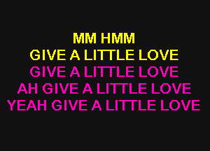 MM HMM
GIVE A LITTLE LOVE