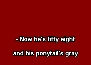 - Now he's fifty eight

and his ponytail's gray