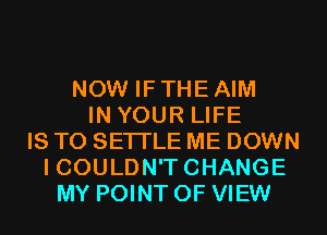 NOW IF THE AIM
IN YOUR LIFE
IS TO SETI'LE ME DOWN
I COULDN'T CHANGE
MY POINT OF VIEW