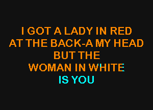 IGOT A LADY IN RED
AT THE BACK-A MY HEAD

BUT THE
WOMAN IN WHITE
IS YOU