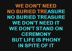 WE DON'T NEED
N0 BURIED TREASURE
N0 BURIED TREASURE

WE DON'T NEED IT
WE DON'T STAND 0N
CEREMONY
BUT LIFE IS PHONY
IN SPITE OF IT