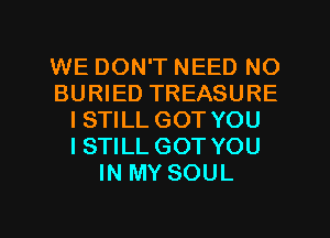 WE DON'T NEED NO
BURIED TREASURE
ISTILL GOT YOU
ISTILL GOT YOU
IN MY SOUL