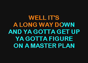 WELL IT'S
A LONG WAY DOWN
AND YA GOTTA GET UP
YA GOTTA FIGURE
ON A MASTER PLAN

g