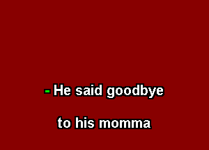 - He said goodbye

to his momma