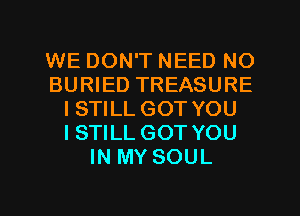 WE DON'T NEED NO
BURIED TREASURE
ISTILL GOT YOU
ISTILL GOT YOU
IN MY SOUL