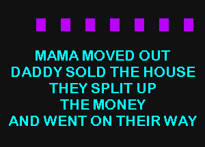 MAMA MOVED OUT
DADDY SOLD THE HOUSE
THEY SPLIT UP
THEMONEY
AND WENT ON THEIR WAY