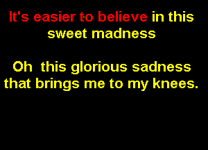 It's easier to believe in this
sweet madness

Oh this glorious sadness
that brings me to my knees.