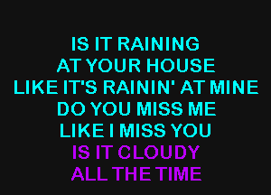 IS IT RAINING
AT YOUR HOUSE
LIKE IT'S RAININ' AT MINE
DO YOU MISS ME
LIKE I MISS YOU