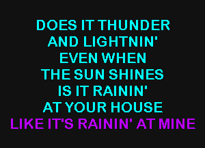 DOES ITTHUNDER
AND LIGHTNIN'
EVEN WHEN
THESUN SHINES
IS IT RAININ'
AT YOUR HOUSE

g