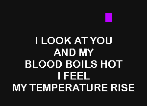 I LOOK AT YOU
AND MY
BLOOD BOILS HOT
I FEEL
MY TEMPERATURE RISE