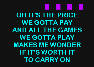 OH IT'S THE PRICE
WE GOTTA PAY
AND ALL THE GAMES
WE GOTTA PLAY
MAKES MEWONDER
IF IT'S WORTH IT
TO CARRY ON