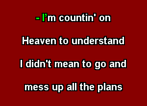 - Pm countin' on

Heaven to understand

I didn't mean to go and

mess up all the plans