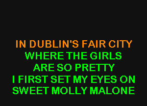 IN DUBLIN'S FAIR CITY
WHERETHEGIRLS
ARE SO PREI IY

I FIRST SET MY EYES 0N
SWEET MOLLY MALONE