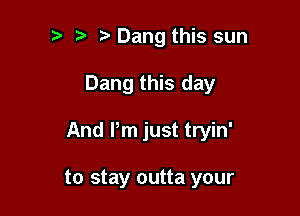 t. Dang this sun

Dang this day

And Pm just tryin'

to stay outta your