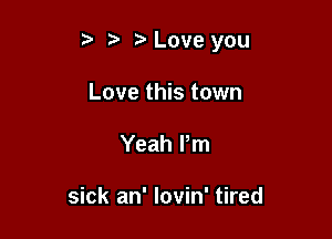5 Love you

Love this town
Yeah Pm

sick an' lovin' tired
