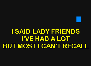 I SAID LADY FRIENDS

I'VE HAD A LOT
BUT MOST I CAN'T RECALL