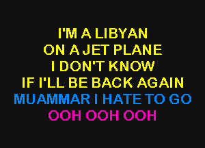 I'M A LIBYAN
ON AJET PLANE
I DON'T KNOW

IF I'LL BE BACK AGAIN