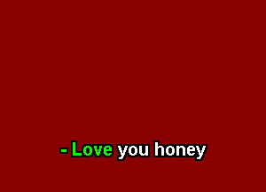 - Love you honey