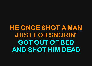 HE ONCE SHOT A MAN
JUST FOR SNORIN'
GOT OUTOF BED
AND SHOT HIM DEAD