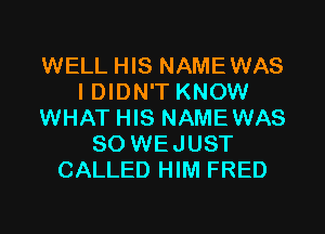 WELL HIS NAMEWAS
I DIDN'T KNOW
WHAT HIS NAMEWAS
SO WEJUST
CALLED HIM FRED