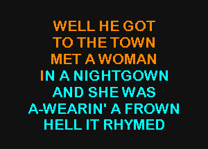 WELL HEGOT
T0 THETOWN
METAWOMAN
IN A NIGHTGOWN
AND SHEWAS

A-WEARIN' A FROWN
HELL IT RHYMED