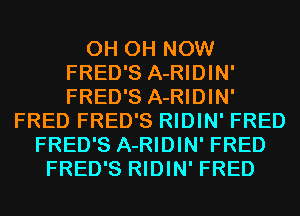0H 0H NOW
FRED'S A-RIDIN'
FRED'S A-RIDIN'
FRED FRED'S RIDIN' FRED
FRED'S A-RIDIN' FRED
FRED'S RIDIN' FRED