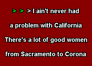 I ain't never had
a problem with California
There's a lot of good women

from Sacramento to Corona