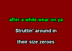 after a while wear on ya

Struttin' around in

their size zeroes