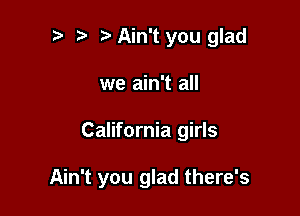 t) i? Ain't you glad
we ain't all

California girls

Ain't you glad there's