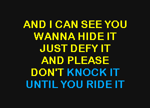 AND I CAN SEE YOU
WANNA HIDE IT
JUST DEFY IT

AND PLEASE
DON'T KNOCK IT
UNTILYOU RIDE IT