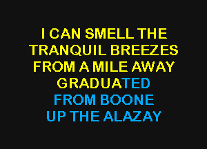 I CAN SMELL THE
TRANQUIL BREEZES
FROM A MILE AWAY
GRADUATED
FROM BOONE
UP THE ALAZAY