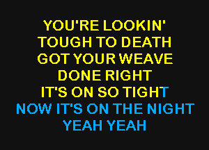 YOU'RE LOOKIN'
TOUGH TO DEATH
GOT YOURWEAVE

DONE RIGHT
IT'S ON 80 TIGHT
NOW IT'S ON THE NIGHT
YEAH YEAH