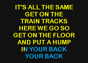 FPSALLTHESAME
GETONTHE
TRAHQTRACKS
HERE WE GO SO
GETONTHEFLOOR
ANDPUTAHUMP

IN YOUR BACK
YOUR BACK l