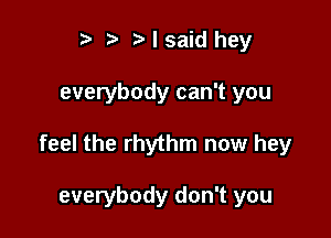 t. I said hey

everybody can't you

feel the rhythm now hey

everybody don't you