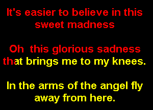 It's easier to believe in this
sweet madness

Oh this glorious sadness
that brings me to my knees.

In the arms of the angel fly
away from here.