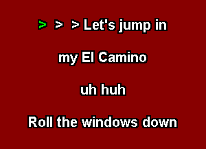 .w. t Let's jump in

my El Camino
uh huh

Roll the windows down